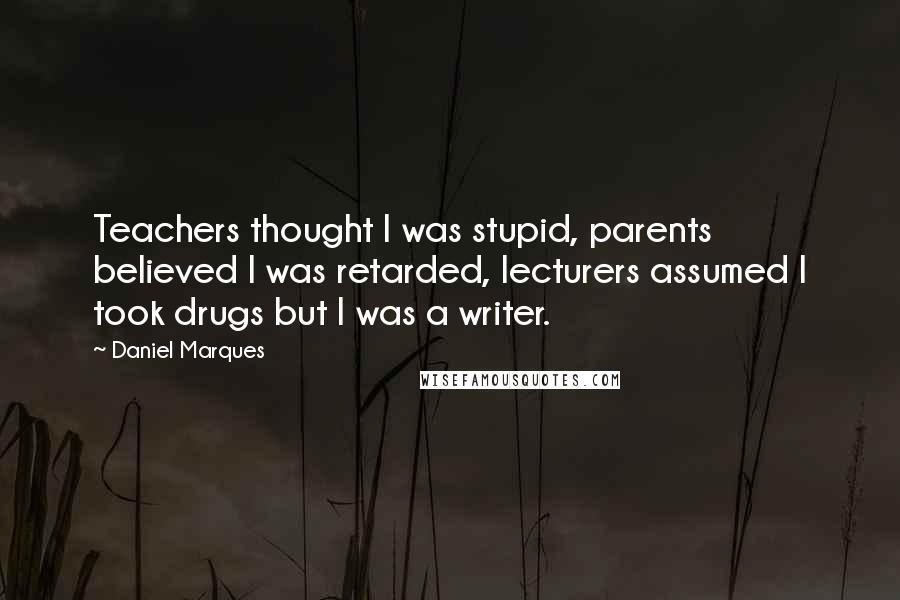 Daniel Marques quotes: Teachers thought I was stupid, parents believed I was retarded, lecturers assumed I took drugs but I was a writer. Daniel Marques quotes: Teachers thought I was stupid, parents believed I was retarded, lecturers assumed I took drugs but I was a writer.