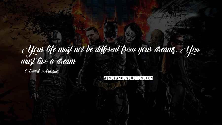 Daniel Marques quotes: Your life must not be different from your dreams. You must live a dream Daniel Marques quotes: Your life must not be different from your dreams. You must live a dream
