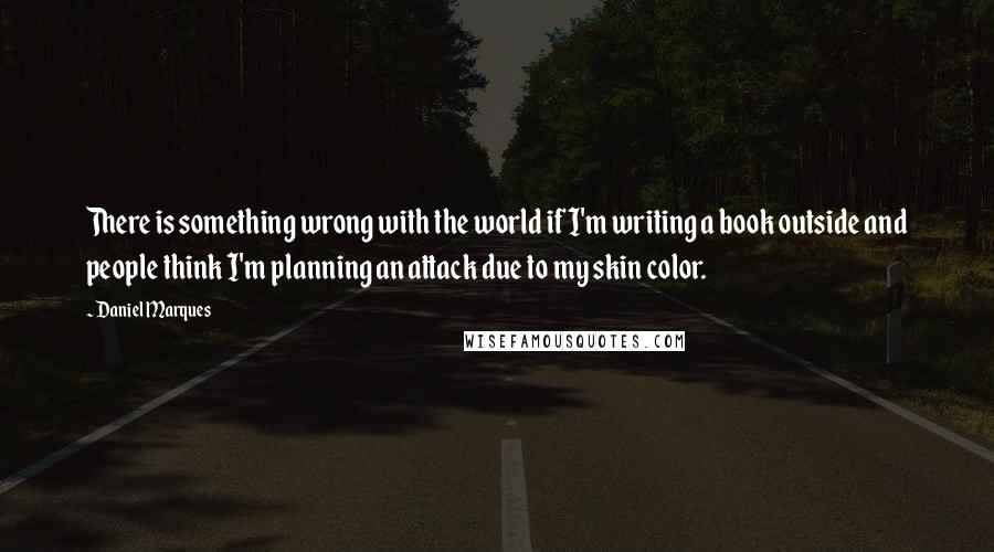 Daniel Marques quotes: There is something wrong with the world if I'm writing a book outside and people think I'm planning an attack due to my skin color. Daniel Marques quotes: There is something wrong with the world if I'm writing a book outside and people think I'm planning an attack due to my skin color.