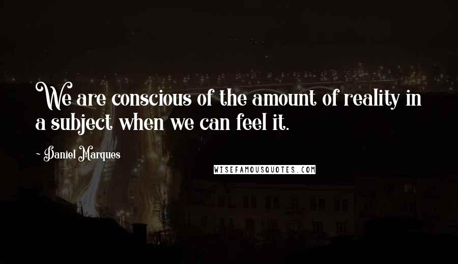 Daniel Marques quotes: We are conscious of the amount of reality in a subject when we can feel it. Daniel Marques quotes: We are conscious of the amount of reality in a subject when we can feel it.