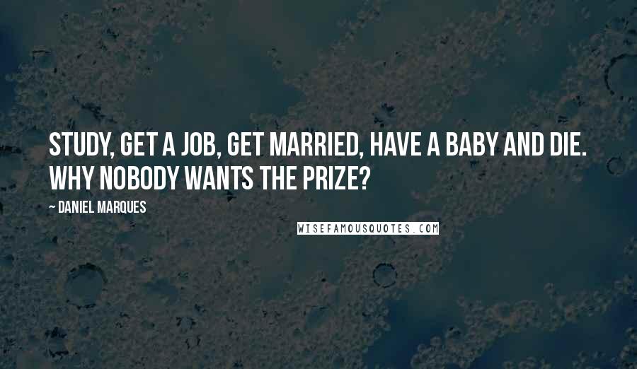 Daniel Marques quotes: Study, Get a Job, Get Married, Have a Baby and Die. Why nobody wants the prize? Daniel Marques quotes: Study, Get a Job, Get Married, Have a Baby and Die. Why nobody wants the prize?