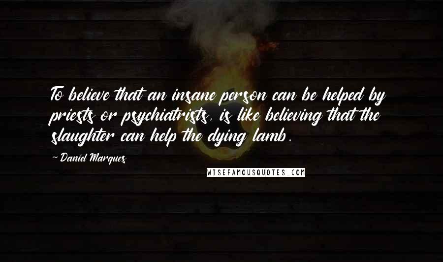 Daniel Marques quotes: To believe that an insane person can be helped by priests or psychiatrists, is like believing that the slaughter can help the dying lamb. Daniel Marques quotes: To believe that an insane person can be helped by priests or psychiatrists, is like believing that the slaughter can help the dying lamb.