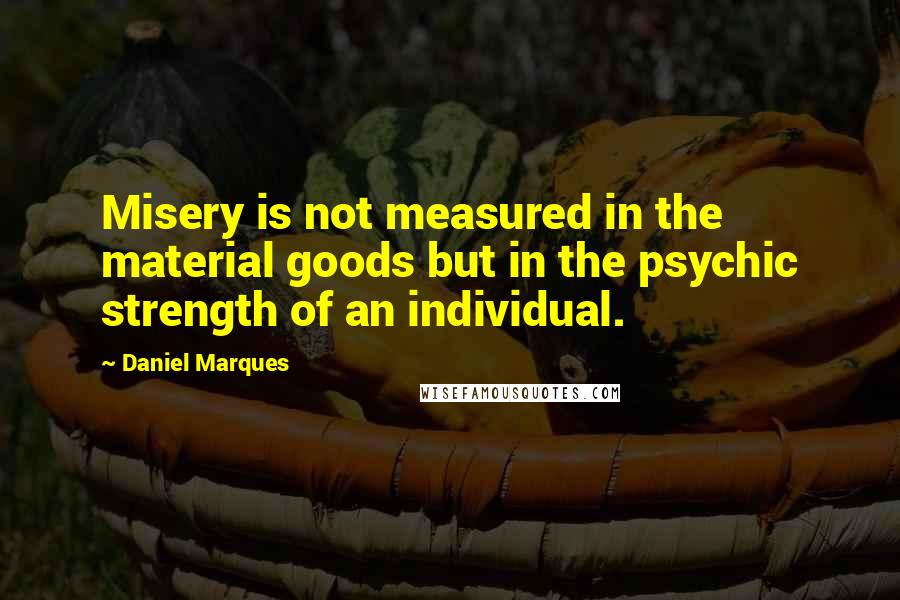 Daniel Marques quotes: Misery is not measured in the material goods but in the psychic strength of an individual. Daniel Marques quotes: Misery is not measured in the material goods but in the psychic strength of an individual.