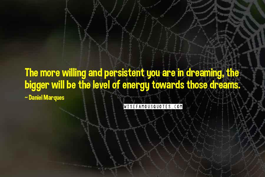 Daniel Marques quotes: The more willing and persistent you are in dreaming, the bigger will be the level of energy towards those dreams.