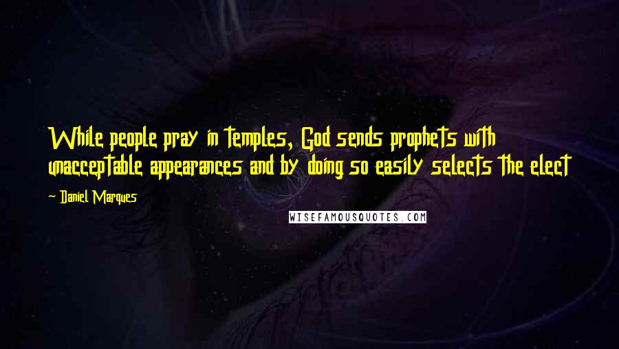 Daniel Marques quotes: While people pray in temples, God sends prophets with unacceptable appearances and by doing so easily selects the elect Daniel Marques quotes: While people pray in temples, God sends prophets with unacceptable appearances and by doing so easily selects the elect