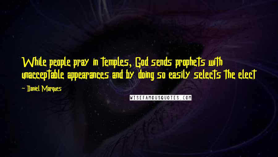 Daniel Marques quotes: While people pray in temples, God sends prophets with unacceptable appearances and by doing so easily selects the elect