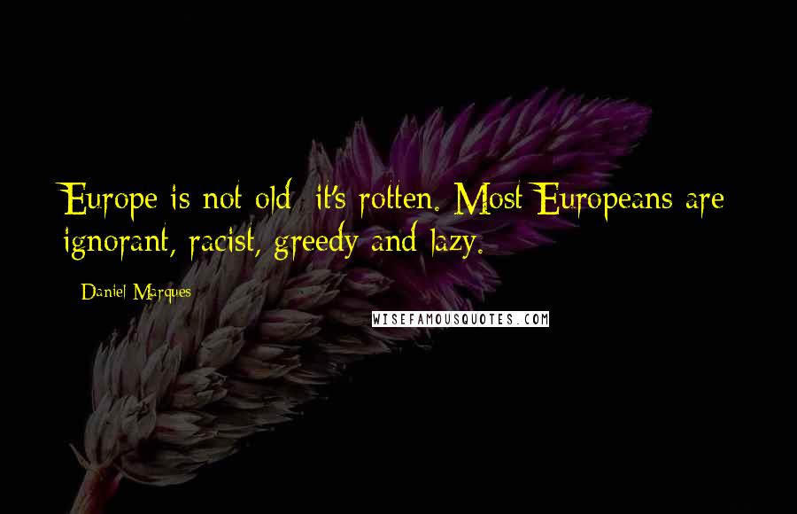 Daniel Marques quotes: Europe is not old; it's rotten. Most Europeans are ignorant, racist, greedy and lazy.