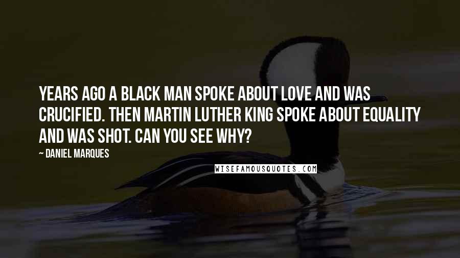 Daniel Marques quotes: Years ago a black man spoke about love and was crucified. Then Martin Luther King spoke about equality and was shot. Can you SEE why?