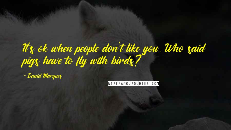 Daniel Marques quotes: It's ok when people don't like you. Who said pigs have to fly with birds? Daniel Marques quotes: It's ok when people don't like you. Who said pigs have to fly with birds?