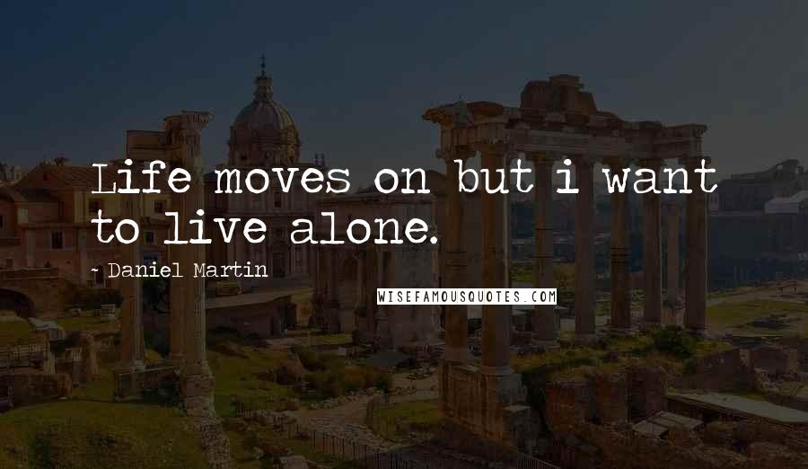 Daniel Martin quotes: Life moves on but i want to live alone.