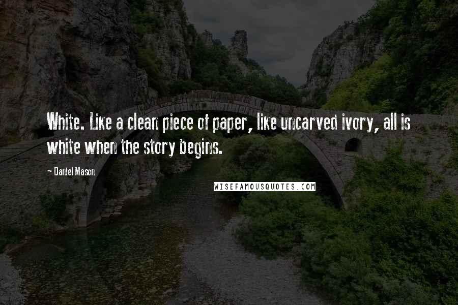 Daniel Mason quotes: White. Like a clean piece of paper, like uncarved ivory, all is white when the story begins.