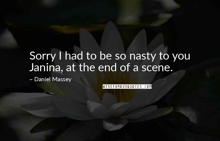 Daniel Massey quotes: Sorry I had to be so nasty to you Janina, at the end of a scene.