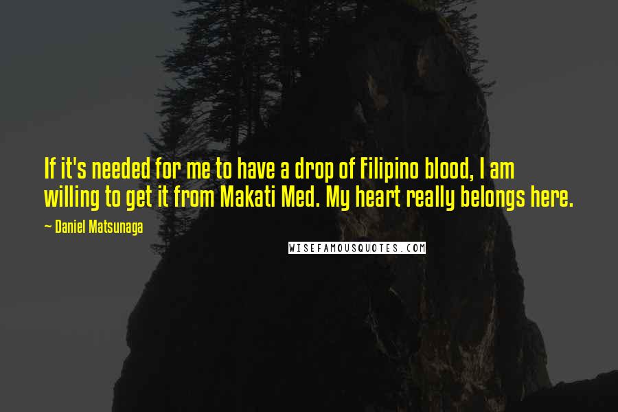 Daniel Matsunaga quotes: If it's needed for me to have a drop of Filipino blood, I am willing to get it from Makati Med. My heart really belongs here.