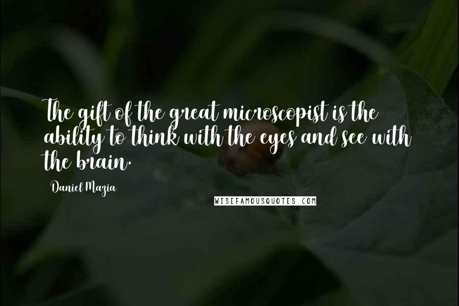 Daniel Mazia quotes: The gift of the great microscopist is the ability to think with the eyes and see with the brain.