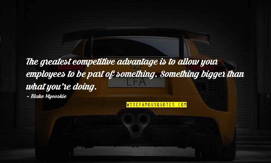 Daniel Meadows Quotes By Blake Mycoskie: The greatest competitive advantage is to allow your