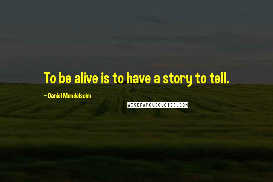 Daniel Mendelsohn quotes: To be alive is to have a story to tell.