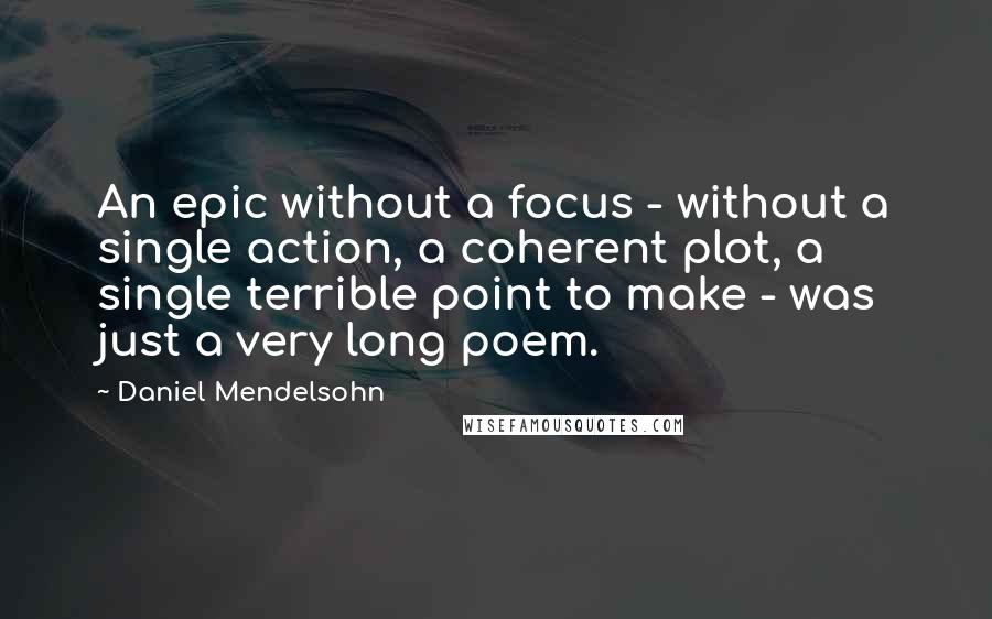 Daniel Mendelsohn quotes: An epic without a focus - without a single action, a coherent plot, a single terrible point to make - was just a very long poem. Daniel Mendelsohn quotes: An epic without a focus - without a single action, a coherent plot, a single terrible point to make - was just a very long poem.