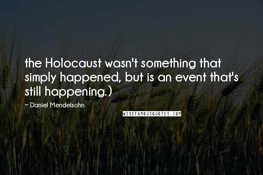 Daniel Mendelsohn quotes: the Holocaust wasn't something that simply happened, but is an event that's still happening.)