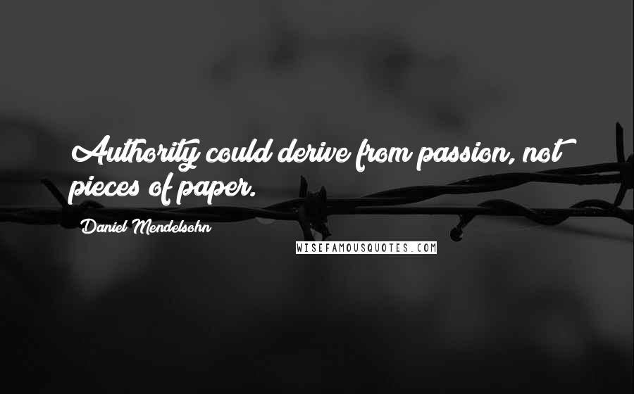 Daniel Mendelsohn quotes: Authority could derive from passion, not pieces of paper.