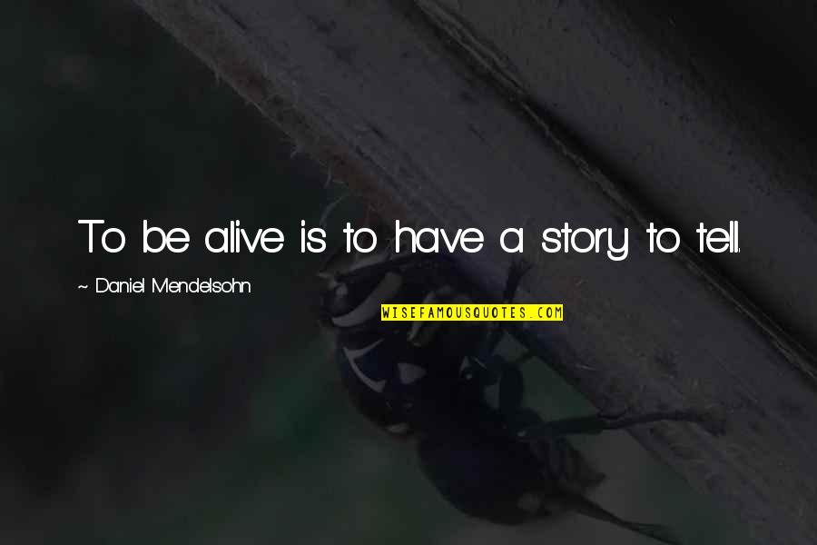 Daniel Mendelsohn Quotes By Daniel Mendelsohn: To be alive is to have a story Daniel Mendelsohn Quotes By Daniel Mendelsohn: To be alive is to have a story
