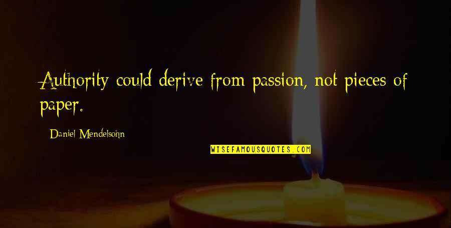 Daniel Mendelsohn Quotes By Daniel Mendelsohn: Authority could derive from passion, not pieces of Daniel Mendelsohn Quotes By Daniel Mendelsohn: Authority could derive from passion, not pieces of