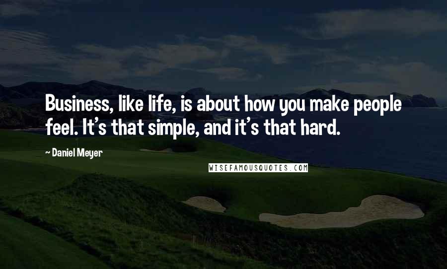 Daniel Meyer quotes: Business, like life, is about how you make people feel. It's that simple, and it's that hard.