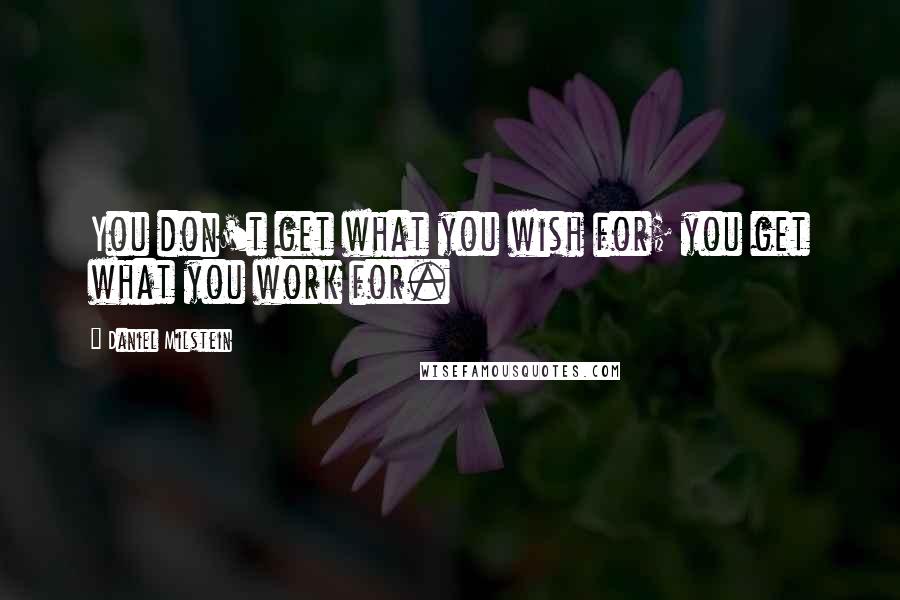 Daniel Milstein quotes: You don't get what you wish for; you get what you work for.
