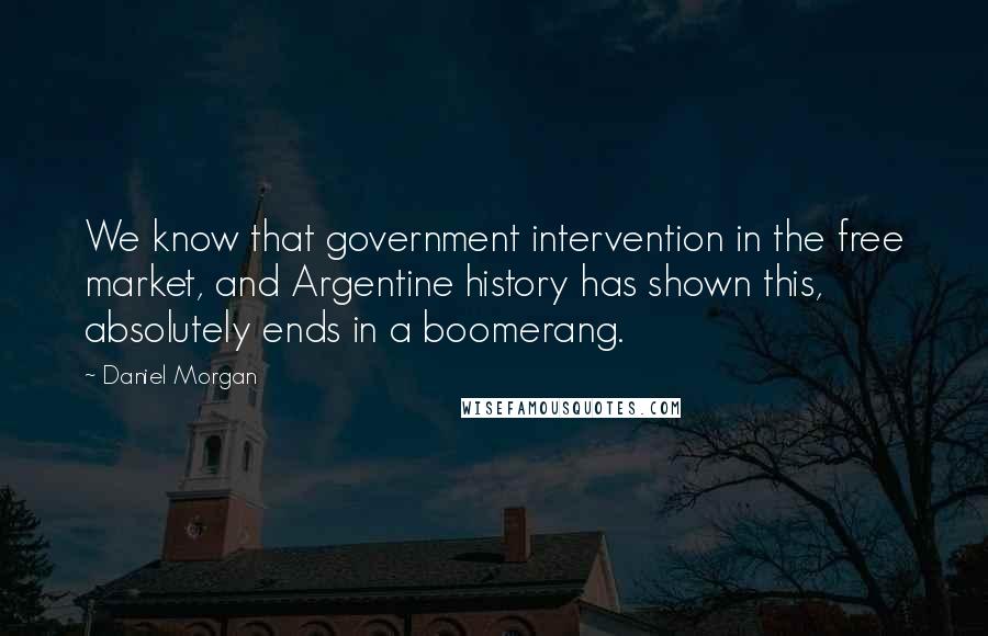 Daniel Morgan quotes: We know that government intervention in the free market, and Argentine history has shown this, absolutely ends in a boomerang.