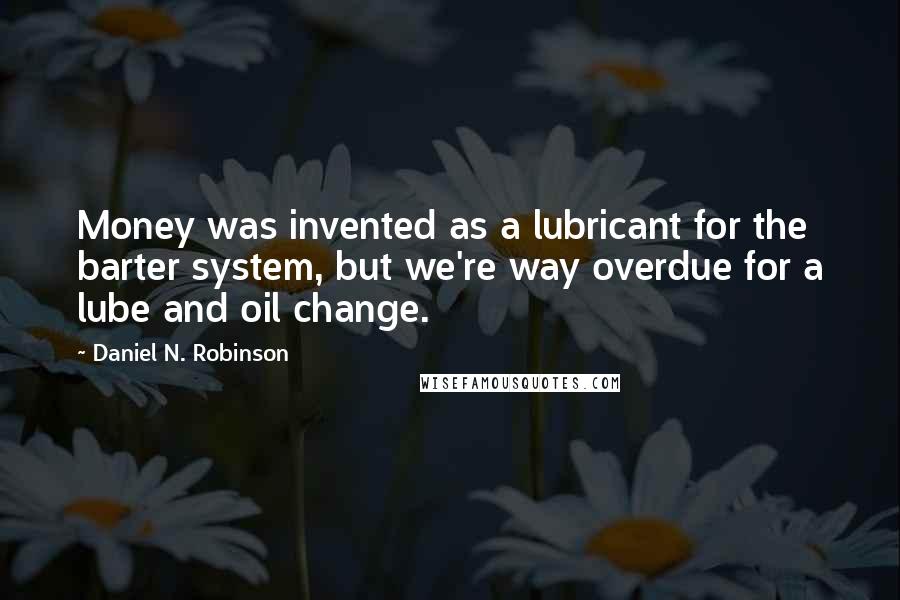 Daniel N. Robinson quotes: Money was invented as a lubricant for the barter system, but we're way overdue for a lube and oil change.