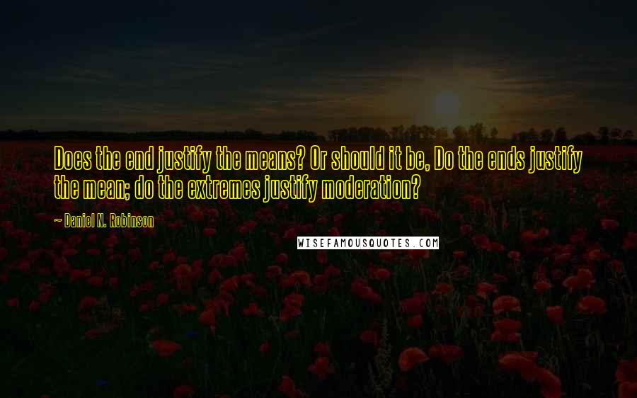 Daniel N. Robinson quotes: Does the end justify the means? Or should it be, Do the ends justify the mean; do the extremes justify moderation?