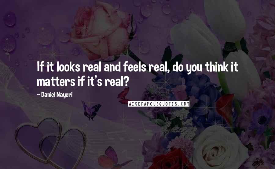 Daniel Nayeri quotes: If it looks real and feels real, do you think it matters if it's real?