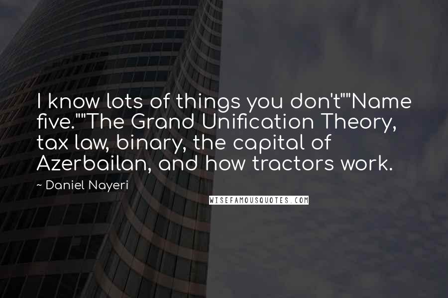 Daniel Nayeri quotes: I know lots of things you don't""Name five.""The Grand Unification Theory, tax law, binary, the capital of Azerbailan, and how tractors work.