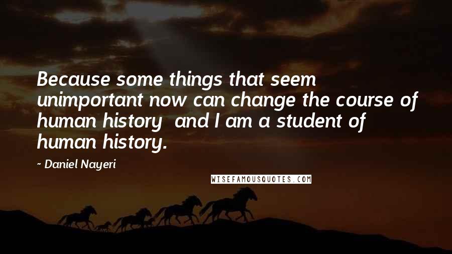 Daniel Nayeri quotes: Because some things that seem unimportant now can change the course of human history and I am a student of human history.