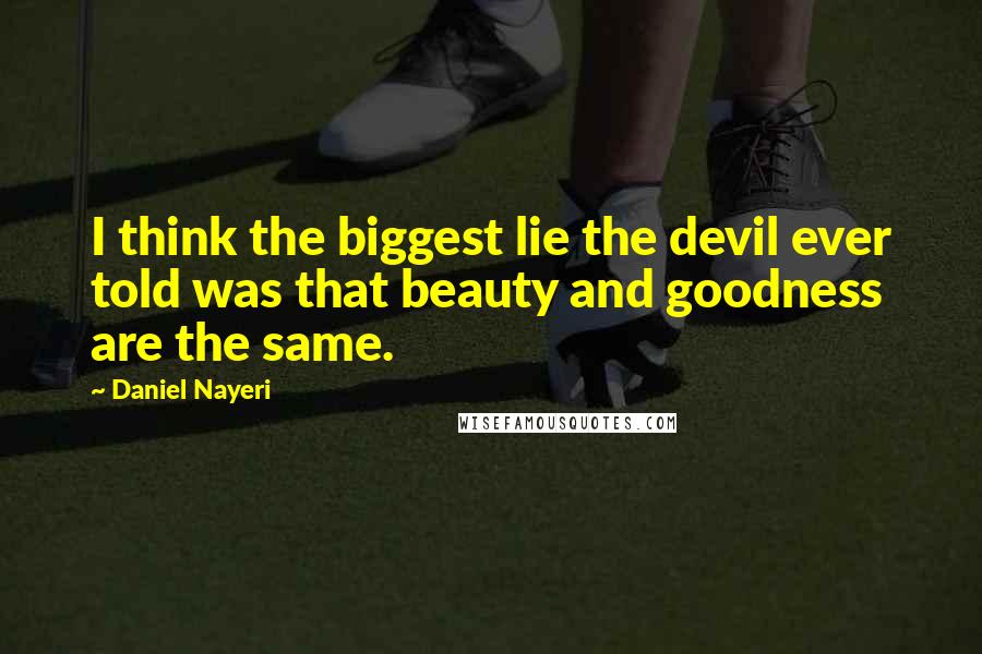 Daniel Nayeri quotes: I think the biggest lie the devil ever told was that beauty and goodness are the same.