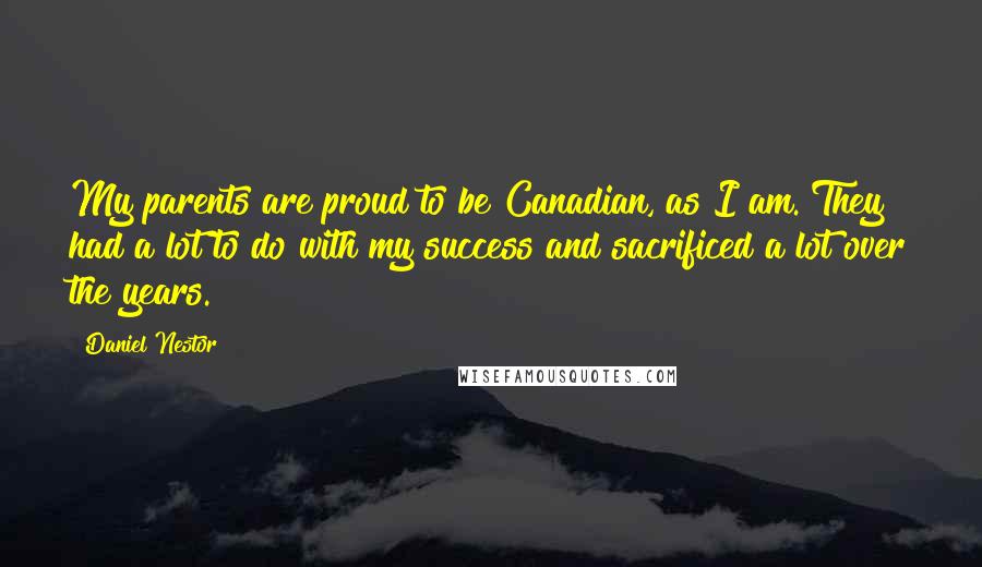 Daniel Nestor quotes: My parents are proud to be Canadian, as I am. They had a lot to do with my success and sacrificed a lot over the years. Daniel Nestor quotes: My parents are proud to be Canadian, as I am. They had a lot to do with my success and sacrificed a lot over the years.
