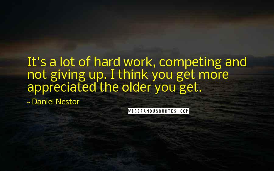 Daniel Nestor quotes: It's a lot of hard work, competing and not giving up. I think you get more appreciated the older you get. Daniel Nestor quotes: It's a lot of hard work, competing and not giving up. I think you get more appreciated the older you get.