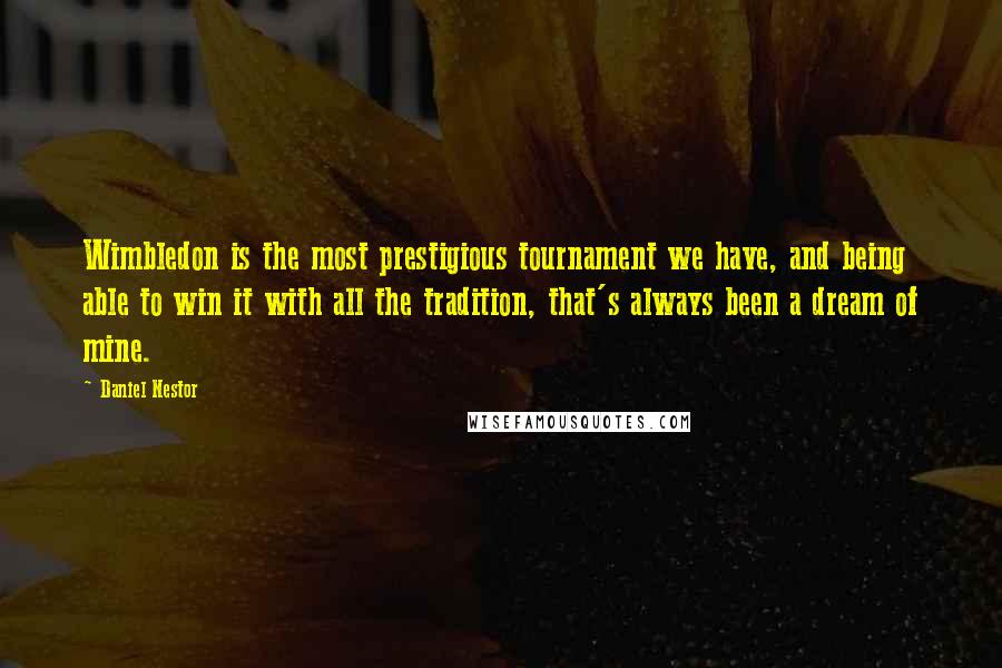Daniel Nestor quotes: Wimbledon is the most prestigious tournament we have, and being able to win it with all the tradition, that's always been a dream of mine. Daniel Nestor quotes: Wimbledon is the most prestigious tournament we have, and being able to win it with all the tradition, that's always been a dream of mine.