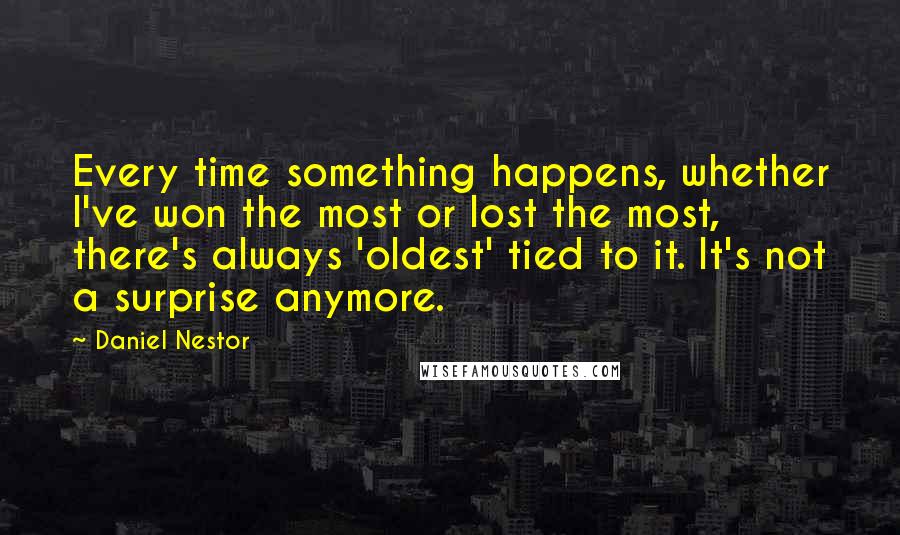 Daniel Nestor quotes: Every time something happens, whether I've won the most or lost the most, there's always 'oldest' tied to it. It's not a surprise anymore.