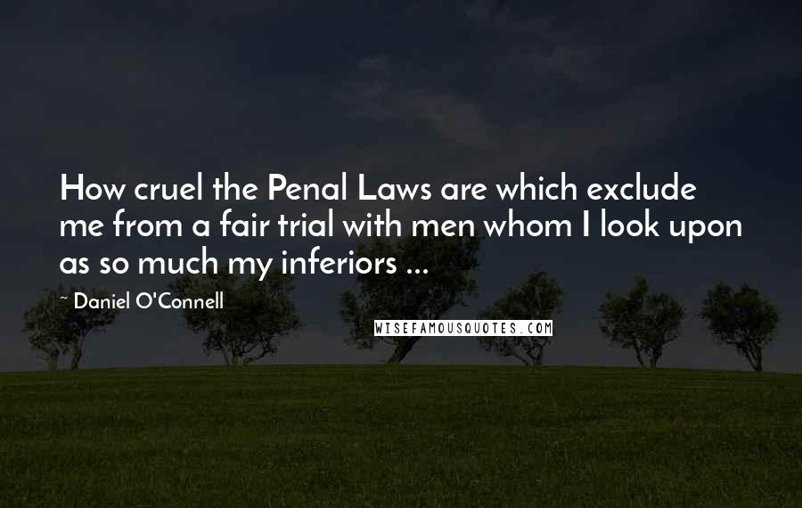 Daniel O'Connell quotes: How cruel the Penal Laws are which exclude me from a fair trial with men whom I look upon as so much my inferiors ... Daniel O'Connell quotes: How cruel the Penal Laws are which exclude me from a fair trial with men whom I look upon as so much my inferiors ...