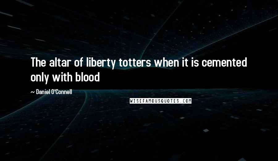 Daniel O'Connell quotes: The altar of liberty totters when it is cemented only with blood