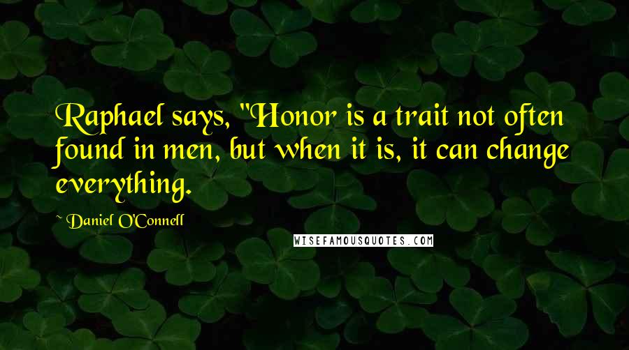 Daniel O'Connell quotes: Raphael says, "Honor is a trait not often found in men, but when it is, it can change everything.