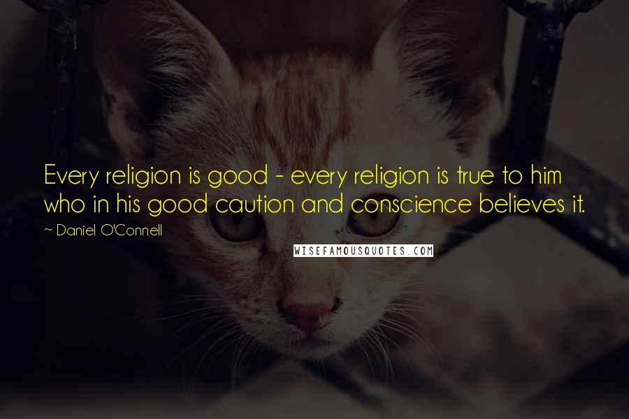 Daniel O'Connell quotes: Every religion is good - every religion is true to him who in his good caution and conscience believes it.