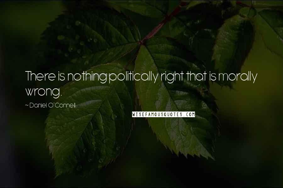 Daniel O'Connell quotes: There is nothing politically right that is morally wrong.