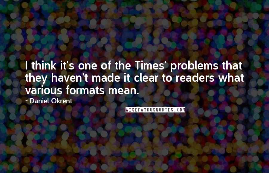 Daniel Okrent quotes: I think it's one of the Times' problems that they haven't made it clear to readers what various formats mean.