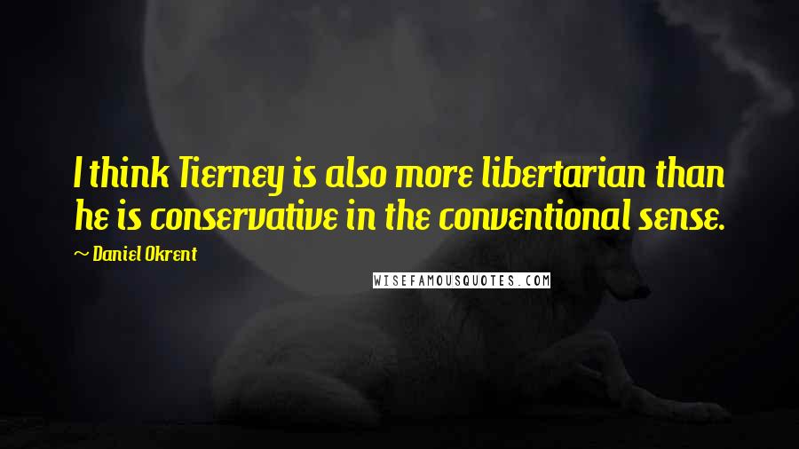 Daniel Okrent quotes: I think Tierney is also more libertarian than he is conservative in the conventional sense.