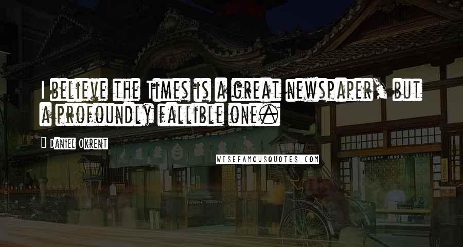 Daniel Okrent quotes: I believe the Times is a great newspaper, but a profoundly fallible one.