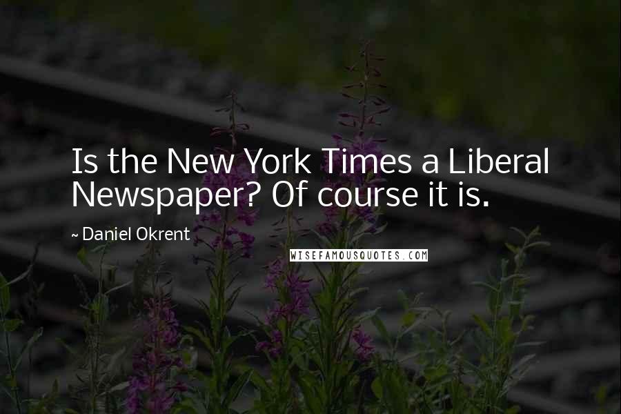 Daniel Okrent quotes: Is the New York Times a Liberal Newspaper? Of course it is.