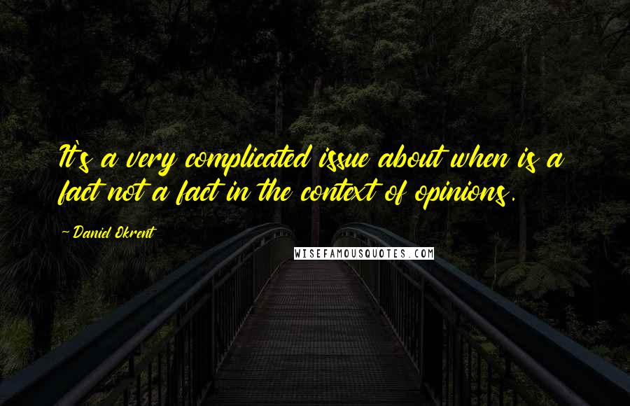 Daniel Okrent quotes: It's a very complicated issue about when is a fact not a fact in the context of opinions.