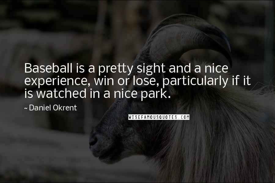 Daniel Okrent quotes: Baseball is a pretty sight and a nice experience, win or lose, particularly if it is watched in a nice park.