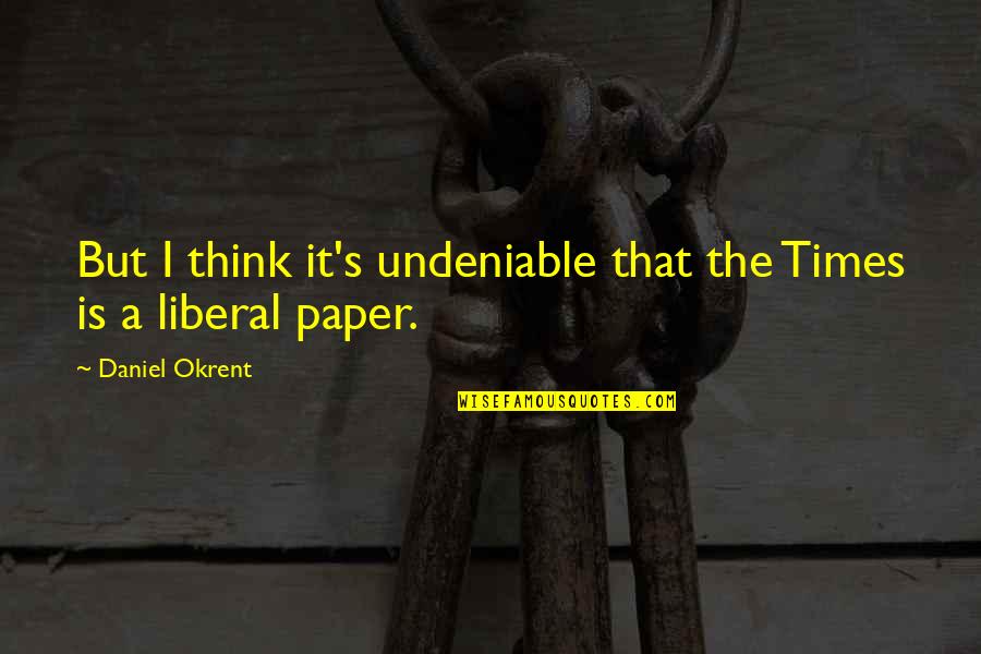 Daniel Okrent Quotes By Daniel Okrent: But I think it's undeniable that the Times